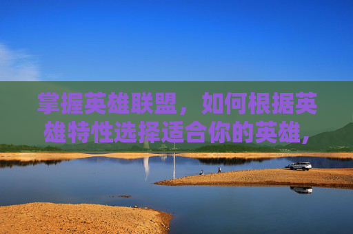 掌握英雄联盟，如何根据英雄特性选择适合你的英雄,lol如何选英雄