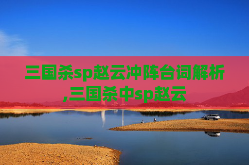 三国杀sp赵云冲阵台词解析,三国杀中sp赵云