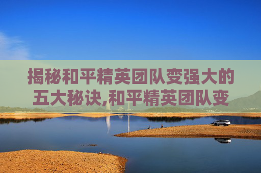 揭秘和平精英团队变强大的五大秘诀,和平精英团队变强大怎么弄