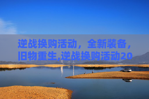 逆战换购活动，全新装备，旧物重生,逆战换购活动2020年12月