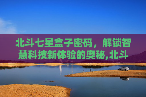 北斗七星盒子密码，解锁智慧科技新体验的奥秘,北斗七星盒子密码是多少