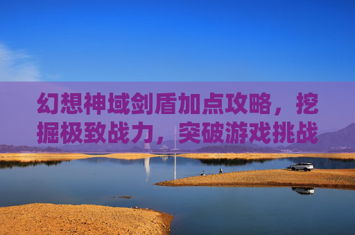 幻想神域剑盾加点攻略，挖掘极致战力，突破游戏挑战,幻想神域剑盾加点攻略最新