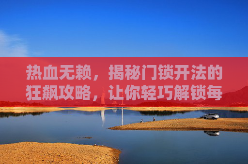 热血无赖，揭秘门锁开法的狂飙攻略，让你轻巧解锁每一段掌控,热血无赖打不开怎么办