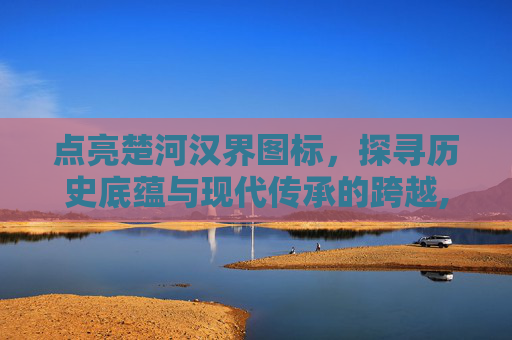 点亮楚河汉界图标，探寻历史底蕴与现代传承的跨越,楚河汉界字体图片