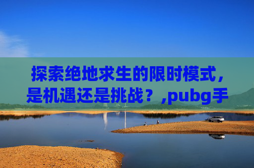 探索绝地求生的限时模式，是机遇还是挑战？,pubg手游限时吗