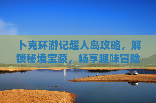 卜克环游记超人岛攻略，解锁秘境宝藏，畅享趣味冒险全指南,pokemmo七岛攻略