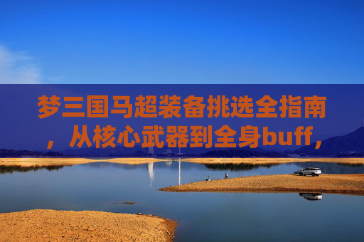 梦三国马超装备挑选全指南，从核心武器到全身buff，提升战力必看,梦三国马超in霸出装
