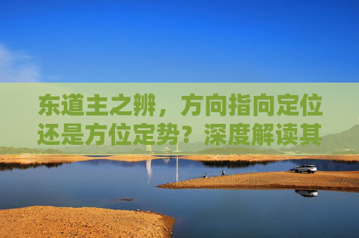 东道主之辨，方向指向定位还是方位定势？深度解读其在文化互动中的核心意义,东道寓意