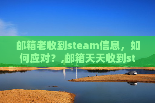 邮箱老收到steam信息，如何应对？,邮箱天天收到steam登陆邮件
