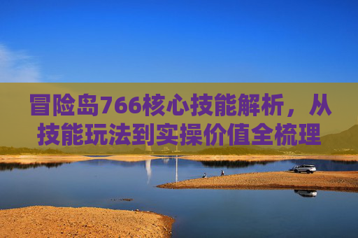 冒险岛766核心技能解析，从技能玩法到实操价值全梳理,冒险岛079技能