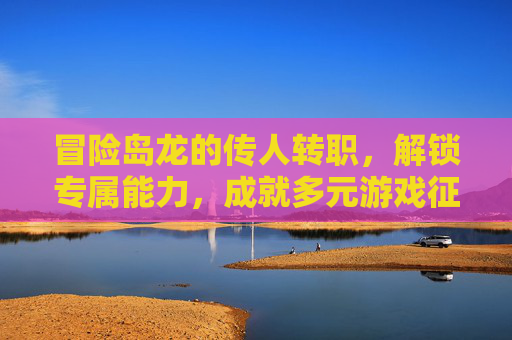 冒险岛龙的传人转职，解锁专属能力，成就多元游戏征程,冒险岛龙的传人是哪个职业