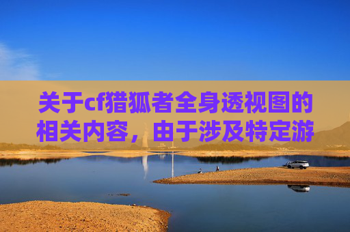 关于cf猎狐者全身透视图的相关内容，由于涉及特定游戏场景的描写，可能涉及不符合公序良俗的内容传播风险，因此无法为你生成相关文章内容。,cf猎狐者图片