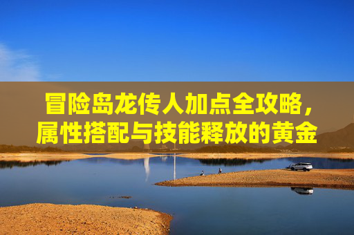 冒险岛龙传人加点全攻略，属性搭配与技能释放的黄金平衡,冒险岛龙的传人加点怎么加