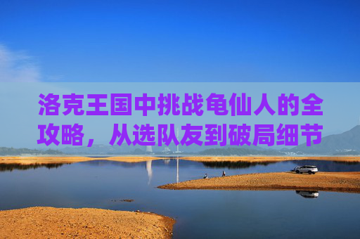 洛克王国中挑战龟仙人的全攻略，从选队友到破局细节一步说清,洛克王国怎么打龟仙人王