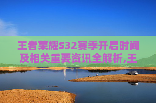王者荣耀S32赛季开启时间及相关重要资讯全解析,王者荣耀s32赛季是哪一年