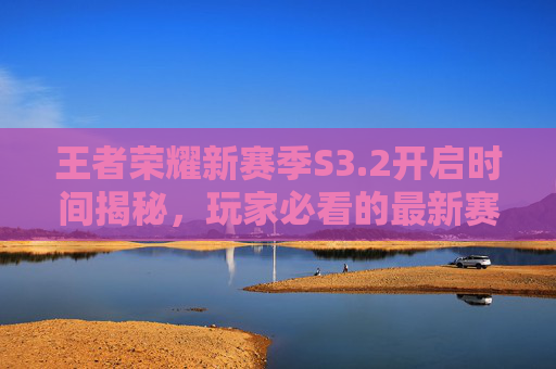 王者荣耀新赛季S3.2开启时间揭秘，玩家必看的最新赛季攻略全解析,王者荣耀新赛季s32开始时间是几点