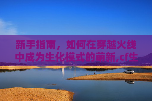 新手指南，如何在穿越火线中成为生化模式的萌新,cf生化角色推荐