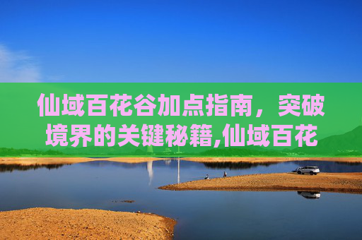 仙域百花谷加点指南，突破境界的关键秘籍,仙域百花谷技能