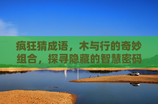 疯狂猜成语，木与行的奇妙组合，探寻隐藏的智慧密码,行木成语疯狂猜成语