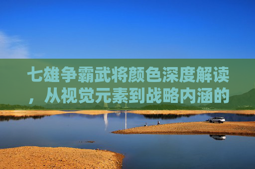 七雄争霸武将颜色深度解读，从视觉元素到战略内涵的联动解析,七雄争霸武将颜色排名