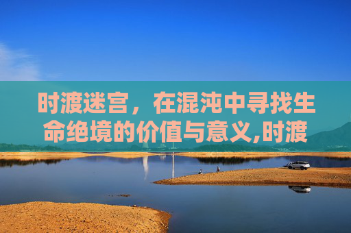 时渡迷宫，在混沌中寻找生命绝境的价值与意义,时渡迷宫强敌