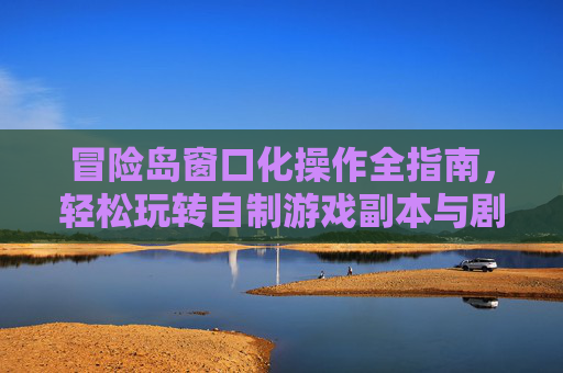 冒险岛窗口化操作全指南，轻松玩转自制游戏副本与剧情,冒险岛079怎么窗口化全屏