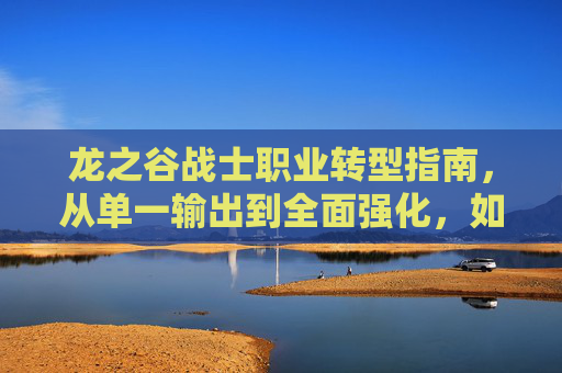 龙之谷战士职业转型指南，从单一输出到全面强化，如何打造更强战斗核心,龙之谷战士一转什么好