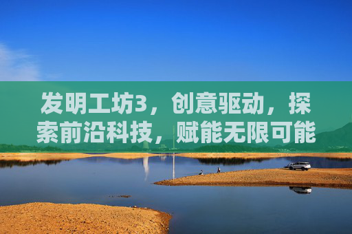 发明工坊3，创意驱动，探索前沿科技，赋能无限可能,发明工坊3地图