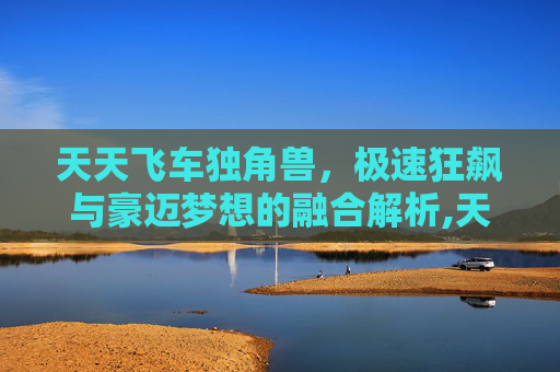 天天飞车独角兽，极速狂飙与豪迈梦想的融合解析,天天酷跑独角兽