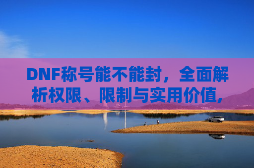 DNF称号能不能封，全面解析权限、限制与实用价值,dnf称号能再封吗