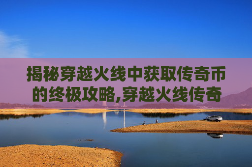 揭秘穿越火线中获取传奇币的终极攻略,穿越火线传奇奖励什么