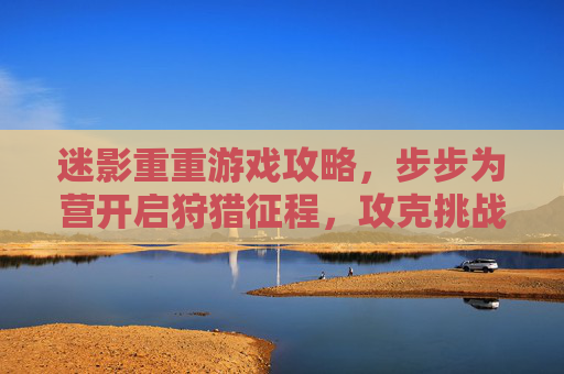 迷影重重游戏攻略，步步为营开启狩猎征程，攻克挑战尽享游戏乐趣,迷影重重游戏攻略大全