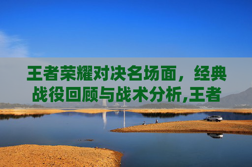 王者荣耀对决名场面，经典战役回顾与战术分析,王者对决的意思