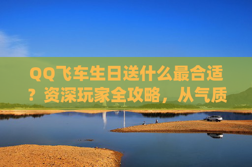 QQ飞车生日送什么最合适?资深玩家全攻略,从气质契合到价值提升,全方位打造专属生日惊喜,qq飞车生日送多少点券-第1张图片-游戏守望资讯网 QQ飞车生日送什么最合适?资深玩家全攻略,从气质契合到价值提升,全方位打造专属生日惊喜,qq飞车生日送多少点券-第1张图片-游戏守望资讯网