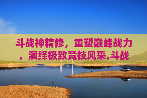 斗战神精修，重塑巅峰战力，演绎极致竞技风采,斗战神精修点怎么获得