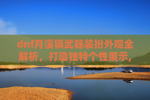 dnf月溪镇武器装扮外观全解析，打造独特个性展示,DNF武器装扮外观一览