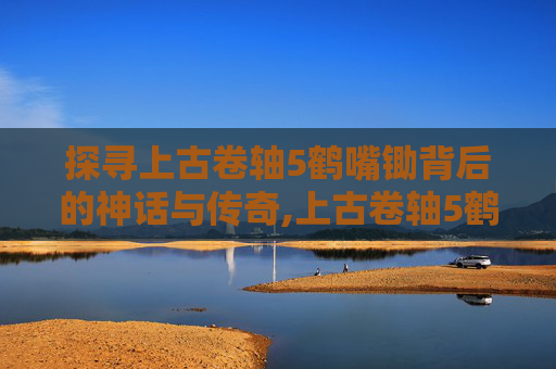 探寻上古卷轴5鹤嘴锄背后的神话与传奇,上古卷轴5鹤嘴锄怎么获得