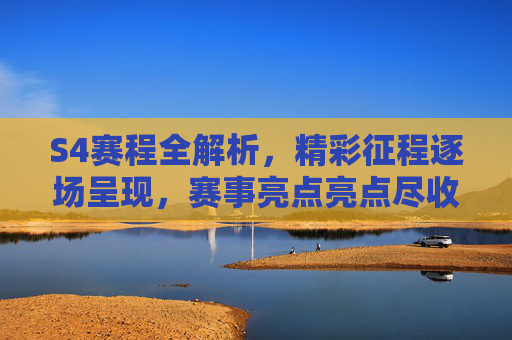 S4赛程全解析，精彩征程逐场呈现，赛事亮点亮点尽收眼底,s4赛程表全部回放
