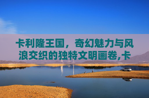 卡利隆王国，奇幻魅力与风浪交织的独特文明画卷,卡利隆王国任务全攻略