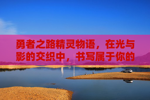 勇者之路精灵物语，在光与影的交织中，书写属于你的传奇篇章,勇者之路精灵物语三大精灵