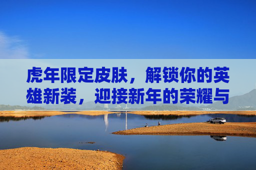 虎年限定皮肤，解锁你的英雄新装，迎接新年的荣耀与挑战,虎年皮肤限定