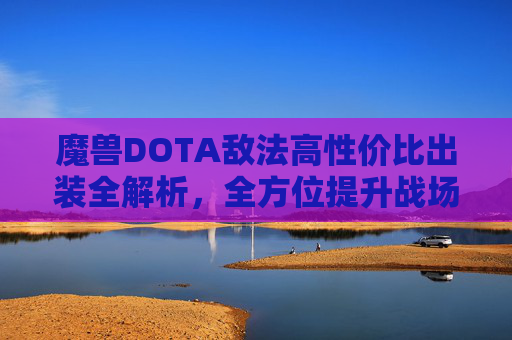 魔兽DOTA敌法高性价比出装全解析，全方位提升战场生存与输出能力，适配不同战局策略,DOTA和魔兽怎么出装
