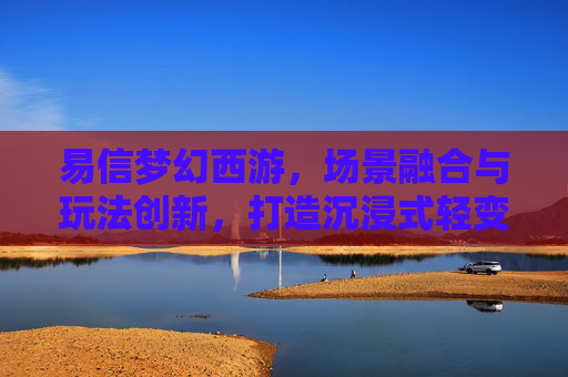 易信梦幻西游，场景融合与玩法创新，打造沉浸式轻变世界,易信梦幻西游手游交易平台