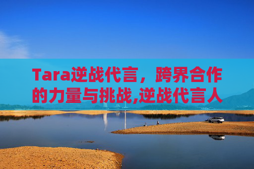 Tara逆战代言，跨界合作的力量与挑战,逆战代言人