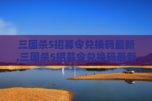 三国杀5招募令兑换码最新,三国杀5招募令兑换码最新在哪