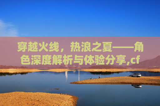 穿越火线，热浪之夏——角色深度解析与体验分享,cf角色热浪之夏是谁