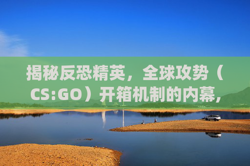揭秘反恐精英，全球攻势（CS:GO）开箱机制的内幕,csgo开箱网站 知乎