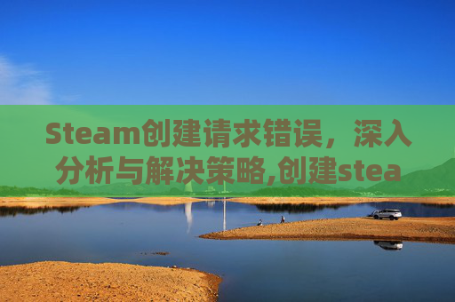 Steam创建请求错误，深入分析与解决策略,创建steam发生错误为什么
