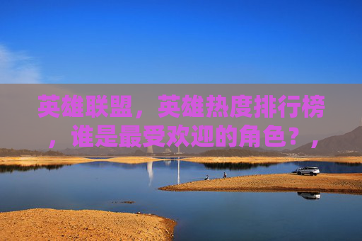 英雄联盟，英雄热度排行榜，谁是最受欢迎的角色？,英雄联盟英雄热度