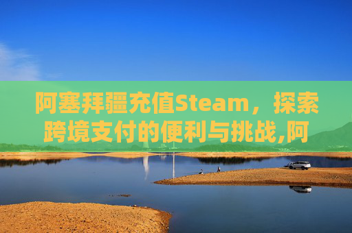 阿塞拜疆充值Steam，探索跨境支付的便利与挑战,阿塞拜疆steam区会贵吗